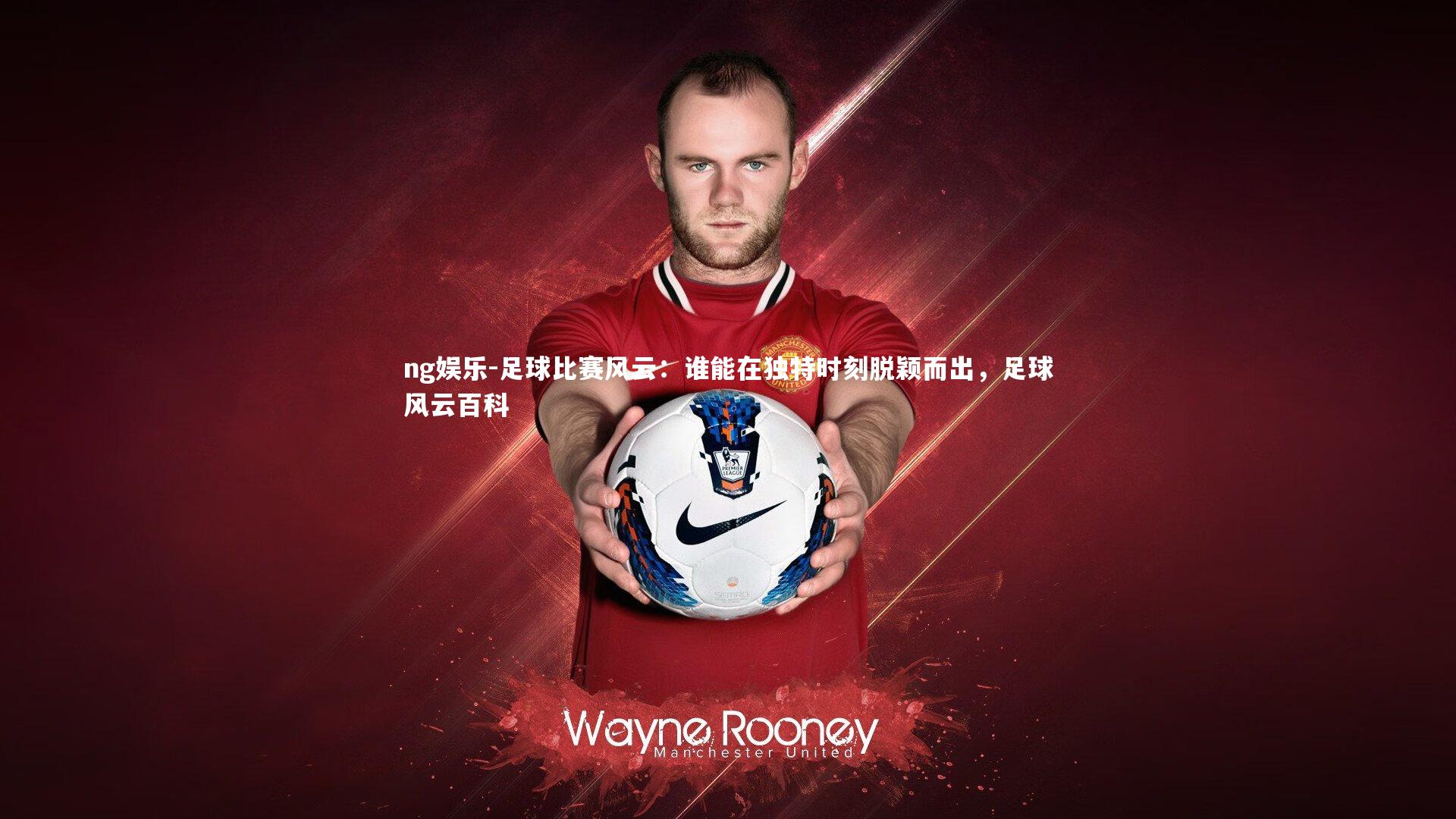 足球比赛风云:谁能在独特时刻脱颖而出,足球风云百科