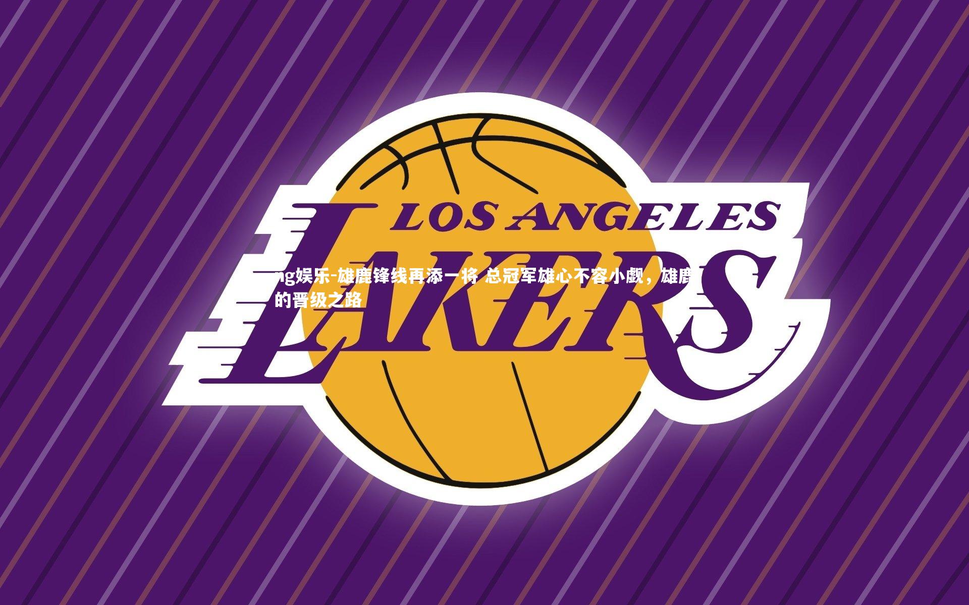 ng娱乐-雄鹿锋线再添一将 总冠军雄心不容小觑，雄鹿的晋级之路