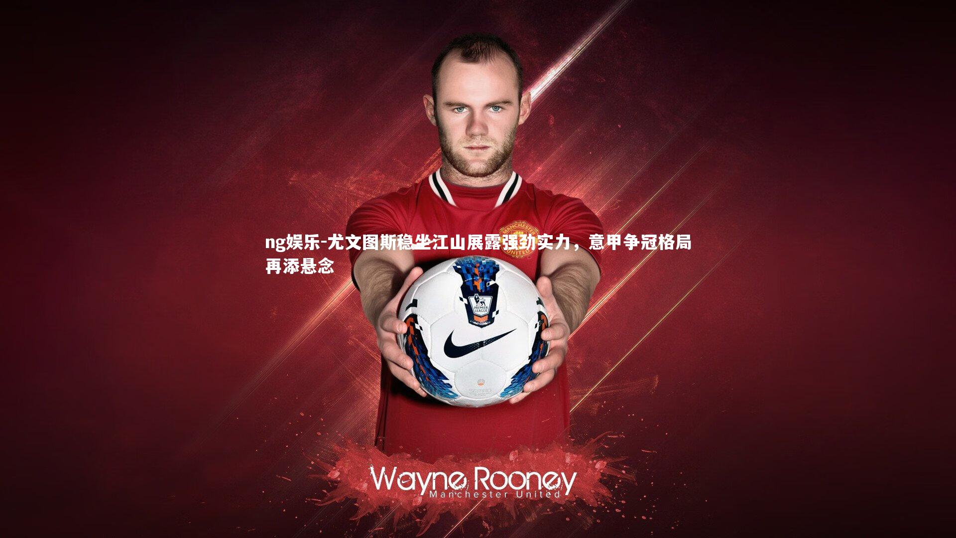 尤文图斯稳坐江山展露强劲实力，意甲争冠格局再添悬念