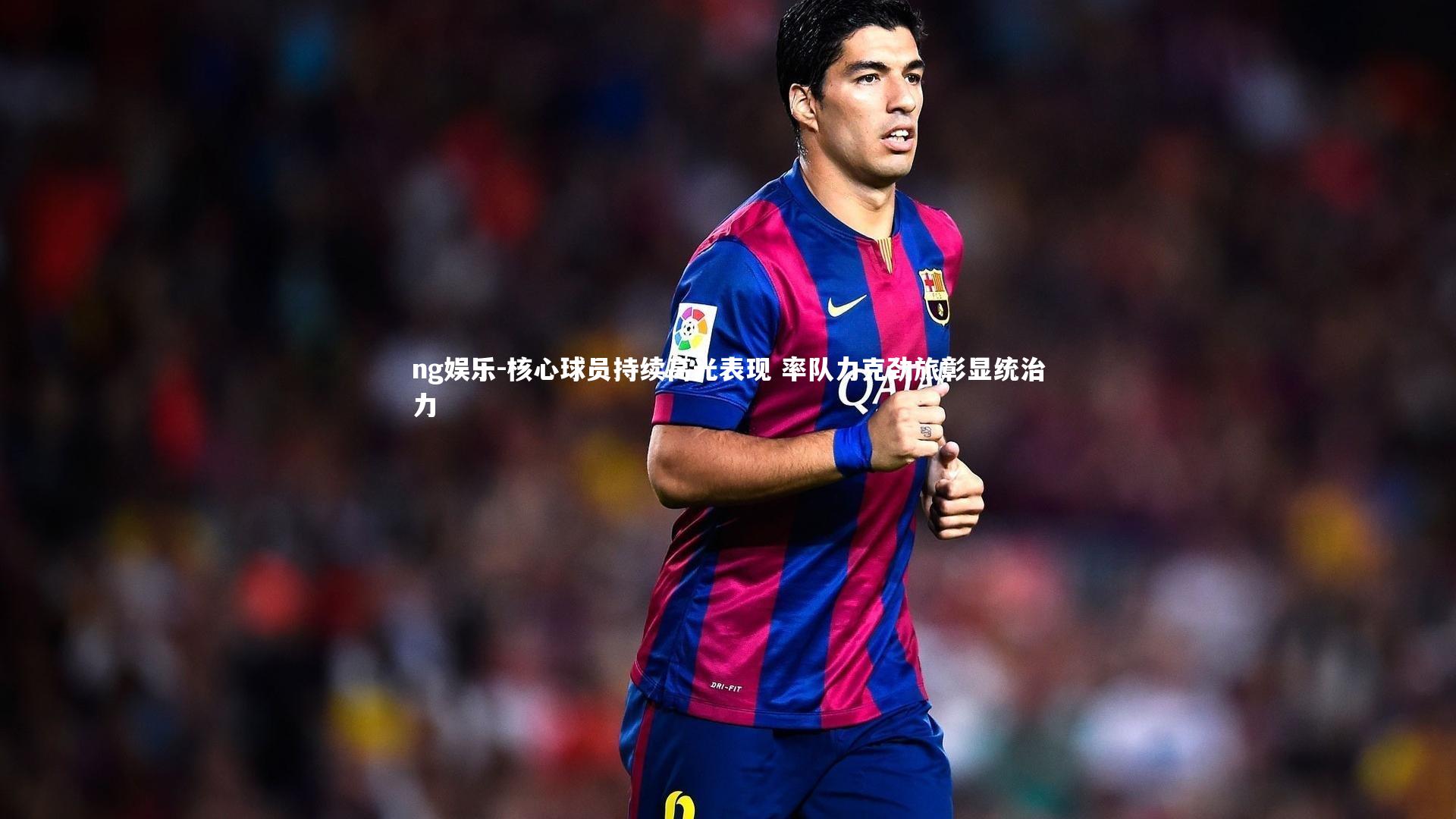 核心球员持续高光表现 率队力克劲旅彰显统治力