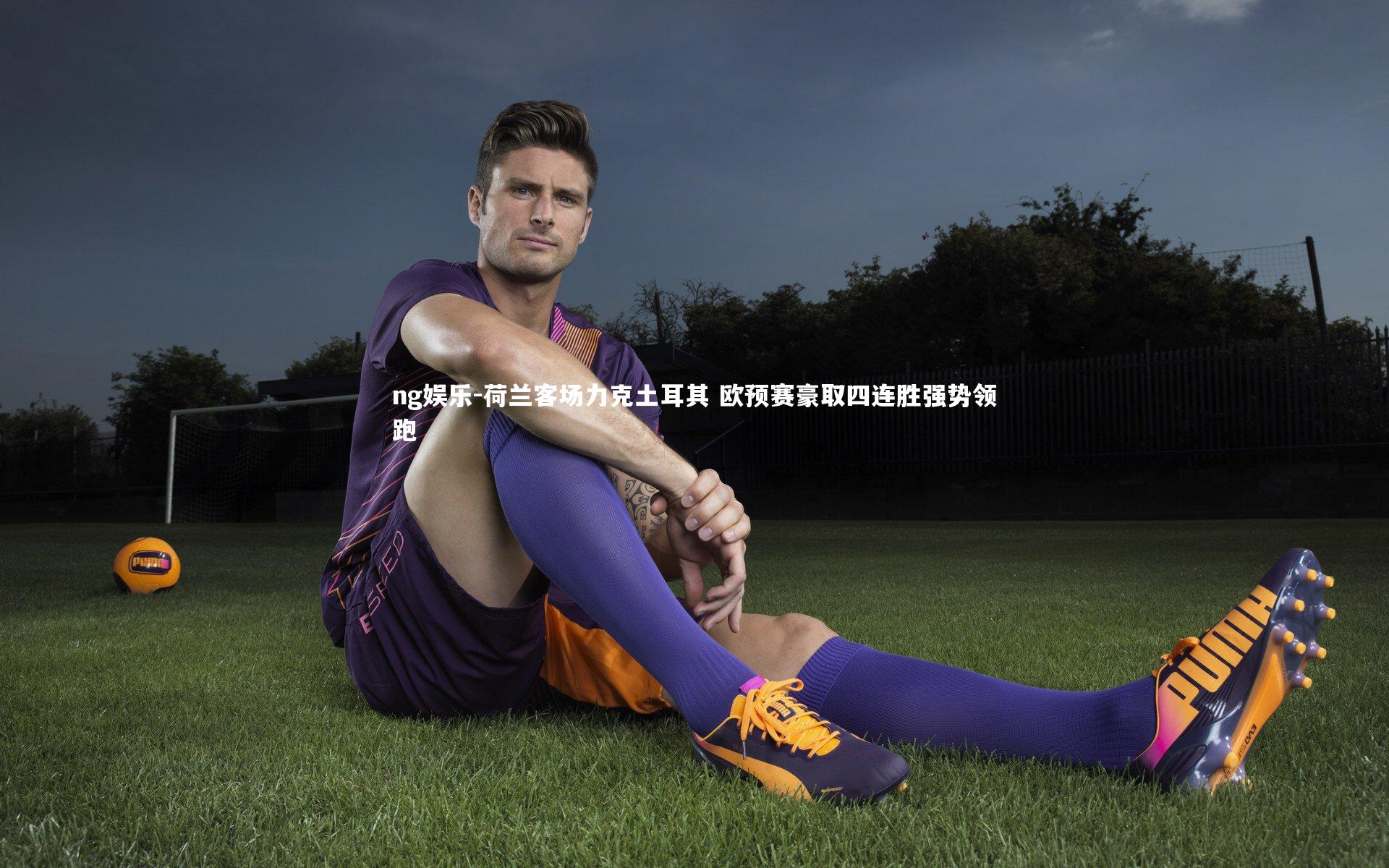 荷兰客场力克土耳其 欧预赛豪取四连胜强势领跑