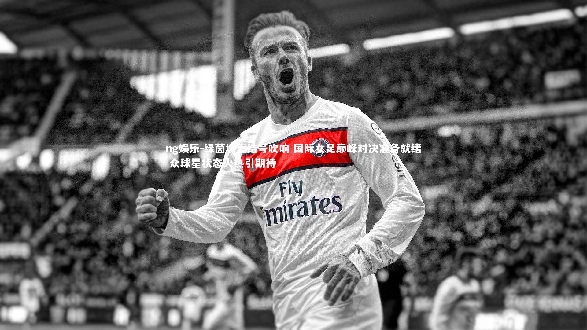 绿茵场集结号吹响 国际女足巅峰对决准备就绪 众球星状态火热引期待